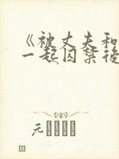 《被丈夫和情敌一起囚禁后怎么了》