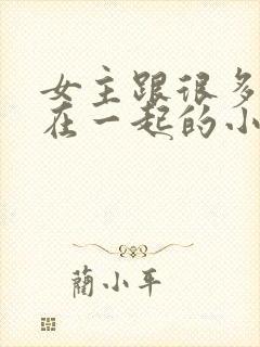 女主跟很多男人在一起的小说