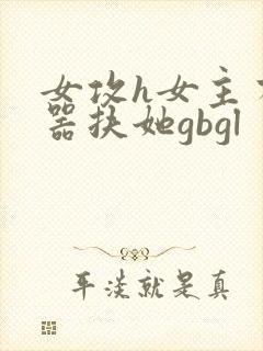 女攻h女主有性器扶她gbgl