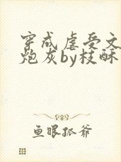 穿成虐受文里的炮灰by枝酥免费阅读全文