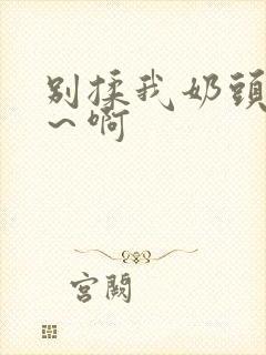 别揉我奶头嗯啊～啊