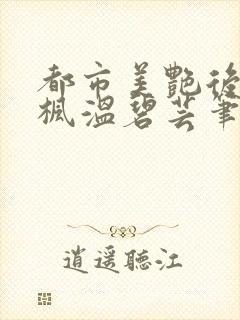 都市美艳后宫唐枫温碧芸笔趣阁