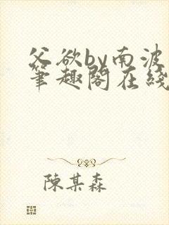 父欲by南波万笔趣阁在线阅读最新章节