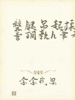 双腿吊起揉捏花蒂调教h笔趣阁