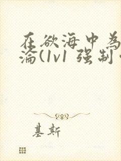 在欲海中为你沉沦(1v1 强制爱 高h)