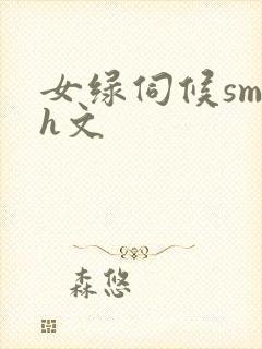 女绿伺候sm高h文