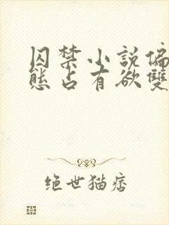 囚禁小说偏执病态占有欲双男主