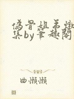 伪骨姐弟炖肉合集by笔趣阁全文阅读