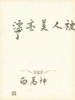 漂亮美人被玩坏了