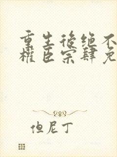 重生后绝不嫁给权臣宗肆免费阅读