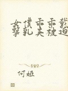 女仆乖乖戴上电击乳夹被迫调教小说