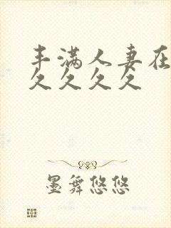 丰满人妻在公前久久久久