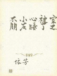 不小心被室友男朋友睡了之后(