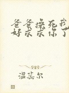 爸爸操死我好不好求求你了啊啊啊啊啊啊好爽封面