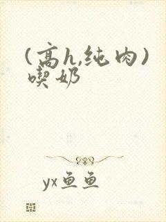 (高h,纯肉)吃奶封面