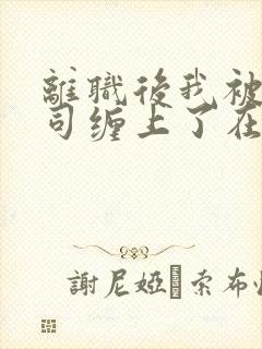 离职后我被前上司缠上了在逃兔子