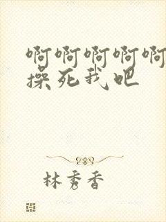 啊啊啊啊啊啊啊操死我吧