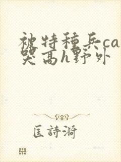 被特种兵cao哭高h野外