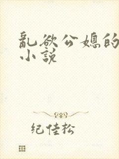 乱欲公媳的呻吟小说