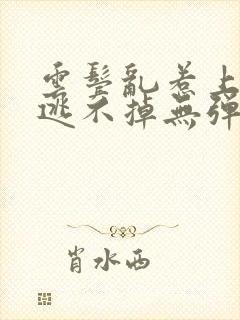 云鬓乱惹上权臣逃不掉无弹窗