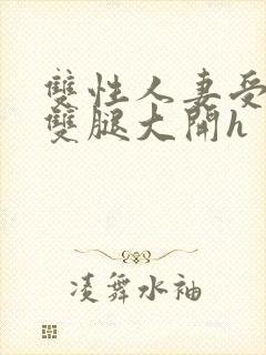 双性人妻受呻吟双腿大开h