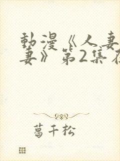 动漫《人妻x人妻》第2集在线