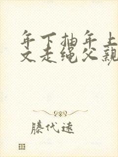 年下抽年上训诫文走绳父亲