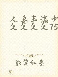 人妻丰满少妇久久久久久75