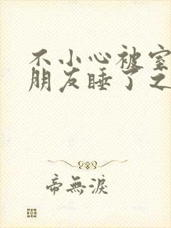 不小心被室友男朋友睡了之后 小说