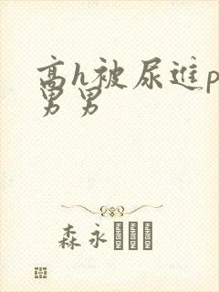 高h被尿进p眼男男