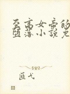 至高女帝的无奈堕落小说免费阅读全