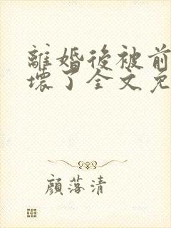 离婚后被前夫宠坏了全文免费阅读