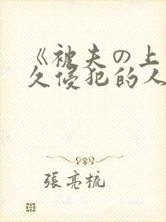 《被夫の上司持久侵犯的人妻