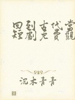 回到古代当天子短剧免费观看全集