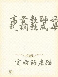 高贵教师妈妈被我调教成母狗小说
