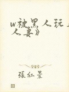 w被黑人玩弄的人妻》