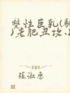 双性巨乳(骚受)老肥丑攻小说