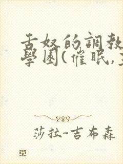 舌奴的调教催淫学园(催眠,主奴,重