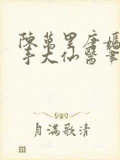 陈万里唐嫣然妙手大仙医笔趣阁