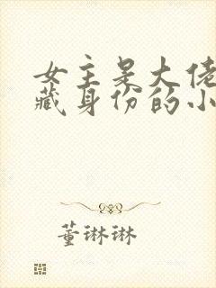 女主是大佬,隐藏身份的小说