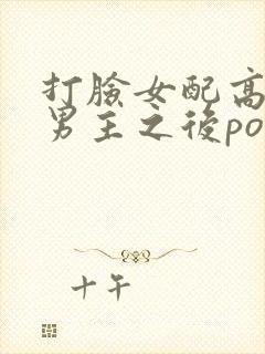 打脸女配高攀上男主之后po笔趣阁