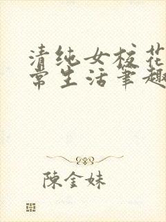 清纯女校花的日常生活笔趣阁