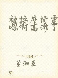 被按摩椅震高潮嗯啊高潮了gl