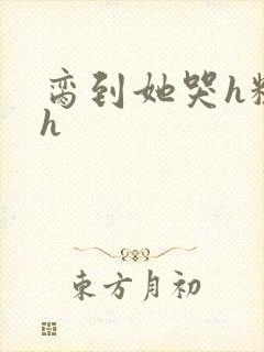 脔到她哭h粗话h