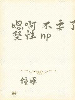 嗯啊 不要了 双性 np