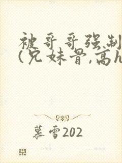 被哥哥强制爱后(兄妹骨,高h