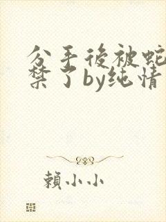 分手后被蛇形囚禁了by纯情阳