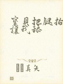 宝贝把腿抬起来让我舔