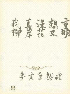 我真没想重生啊柳岸花又明小说免费阅读原文