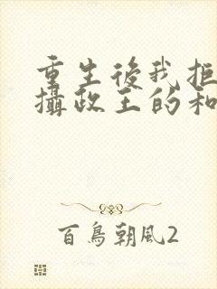 重生后我拒绝了摄政王的和离书全文免费阅读